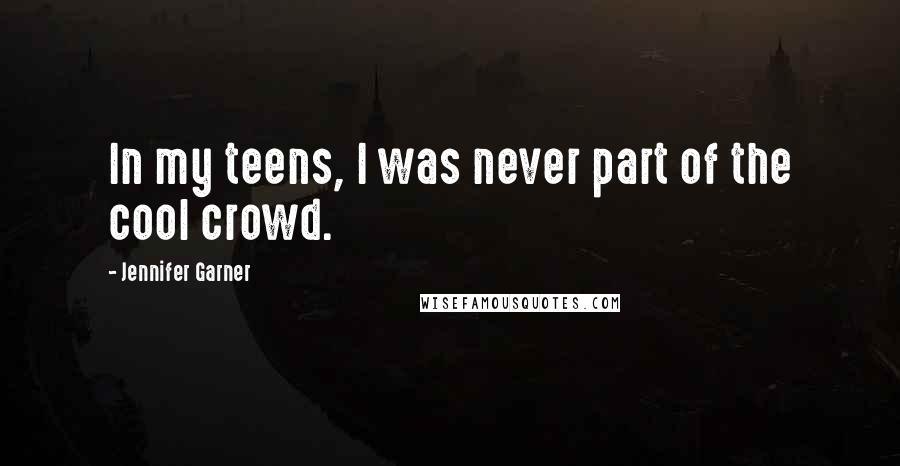 Jennifer Garner Quotes: In my teens, I was never part of the cool crowd.