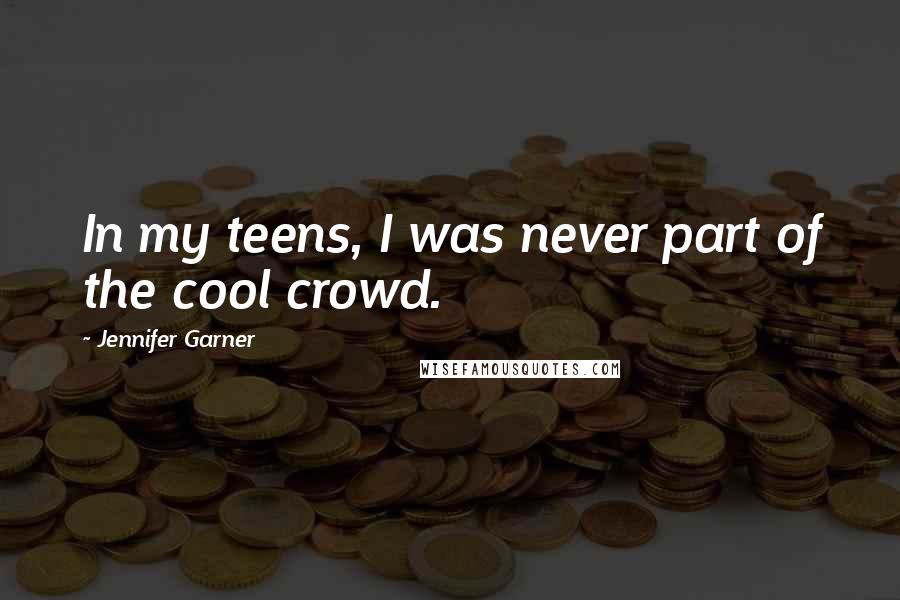 Jennifer Garner Quotes: In my teens, I was never part of the cool crowd.