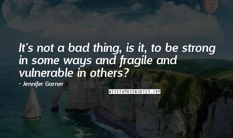 Jennifer Garner Quotes: It's not a bad thing, is it, to be strong in some ways and fragile and vulnerable in others?