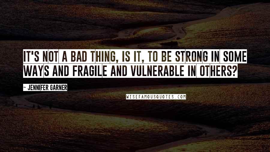 Jennifer Garner Quotes: It's not a bad thing, is it, to be strong in some ways and fragile and vulnerable in others?