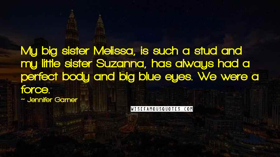 Jennifer Garner Quotes: My big sister Melissa, is such a stud and my little sister Suzanna, has always had a perfect body and big blue eyes. We were a force.