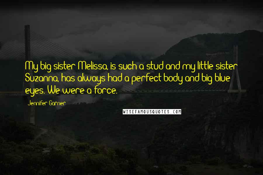 Jennifer Garner Quotes: My big sister Melissa, is such a stud and my little sister Suzanna, has always had a perfect body and big blue eyes. We were a force.