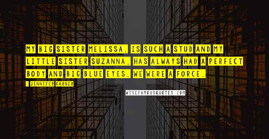 Jennifer Garner Quotes: My big sister Melissa, is such a stud and my little sister Suzanna, has always had a perfect body and big blue eyes. We were a force.