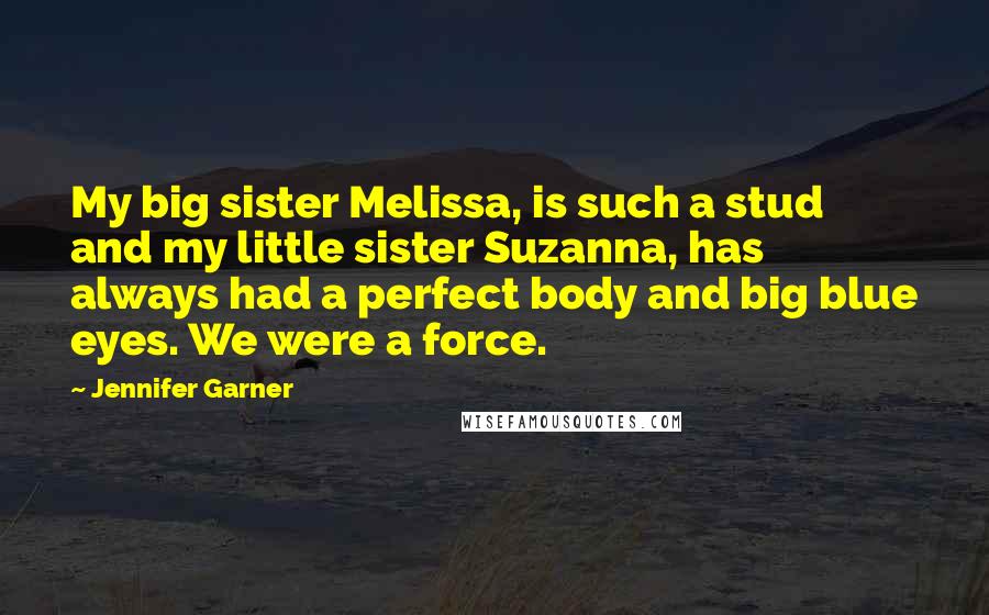 Jennifer Garner Quotes: My big sister Melissa, is such a stud and my little sister Suzanna, has always had a perfect body and big blue eyes. We were a force.