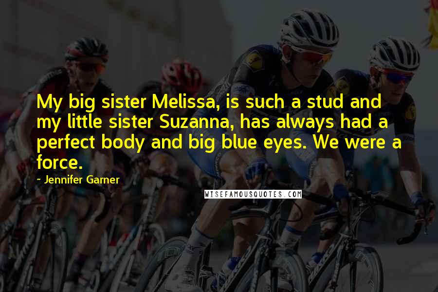 Jennifer Garner Quotes: My big sister Melissa, is such a stud and my little sister Suzanna, has always had a perfect body and big blue eyes. We were a force.