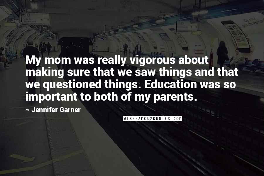 Jennifer Garner Quotes: My mom was really vigorous about making sure that we saw things and that we questioned things. Education was so important to both of my parents.