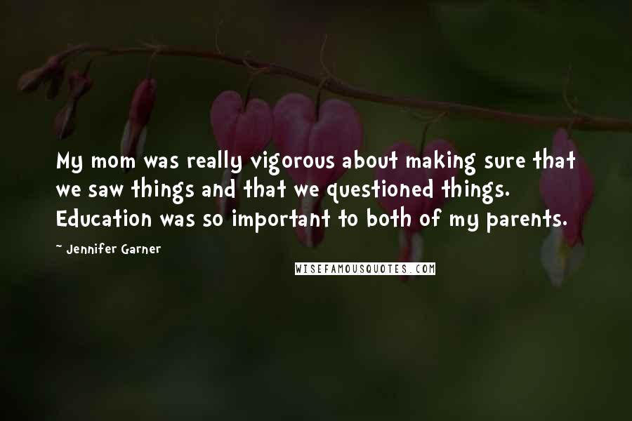 Jennifer Garner Quotes: My mom was really vigorous about making sure that we saw things and that we questioned things. Education was so important to both of my parents.