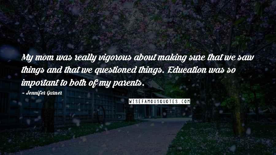 Jennifer Garner Quotes: My mom was really vigorous about making sure that we saw things and that we questioned things. Education was so important to both of my parents.