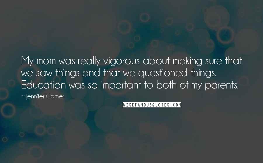 Jennifer Garner Quotes: My mom was really vigorous about making sure that we saw things and that we questioned things. Education was so important to both of my parents.