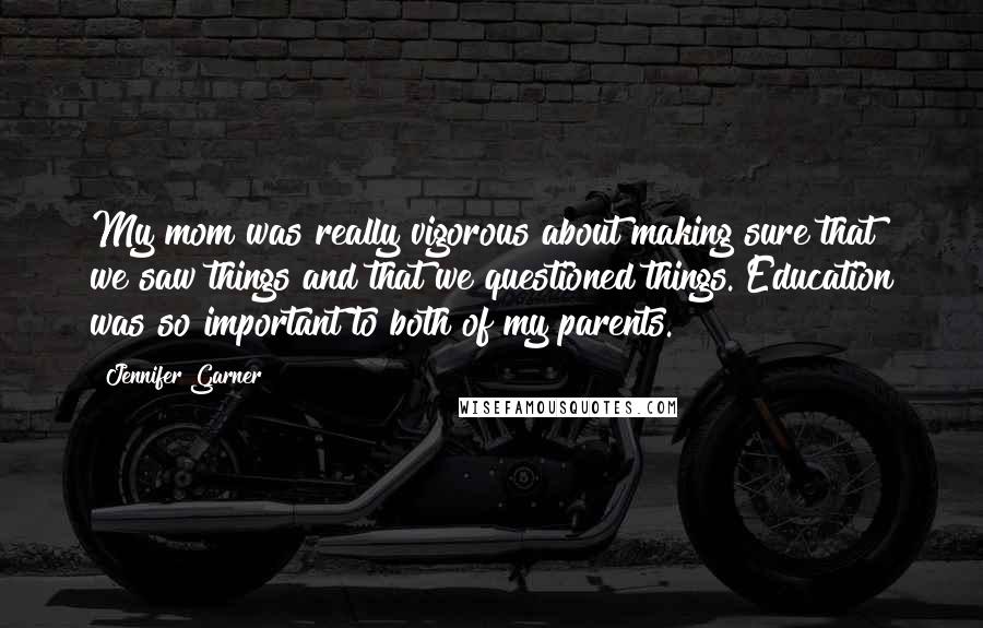 Jennifer Garner Quotes: My mom was really vigorous about making sure that we saw things and that we questioned things. Education was so important to both of my parents.