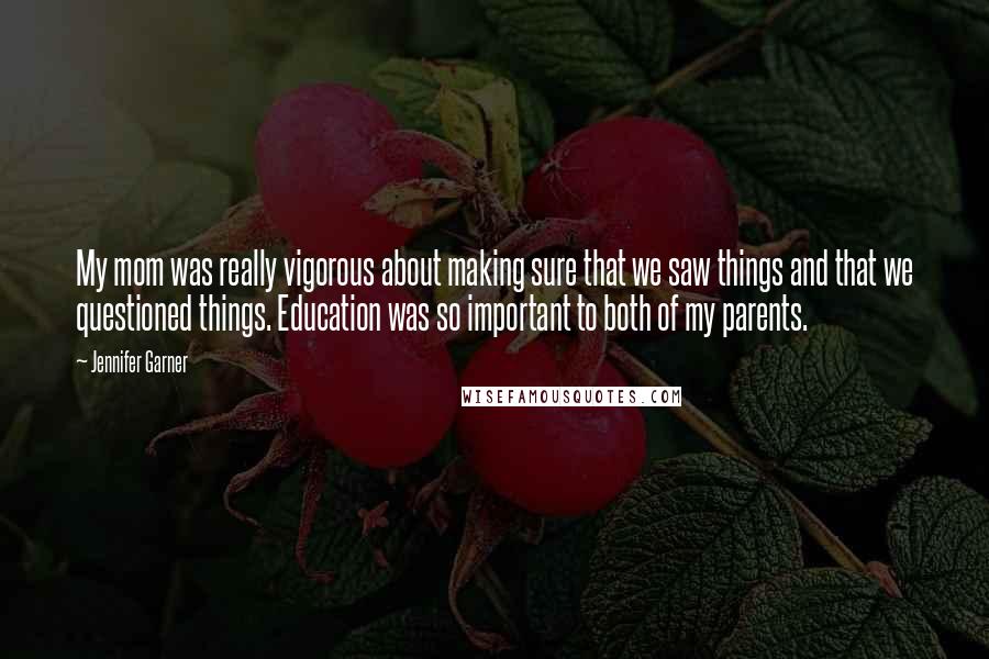 Jennifer Garner Quotes: My mom was really vigorous about making sure that we saw things and that we questioned things. Education was so important to both of my parents.