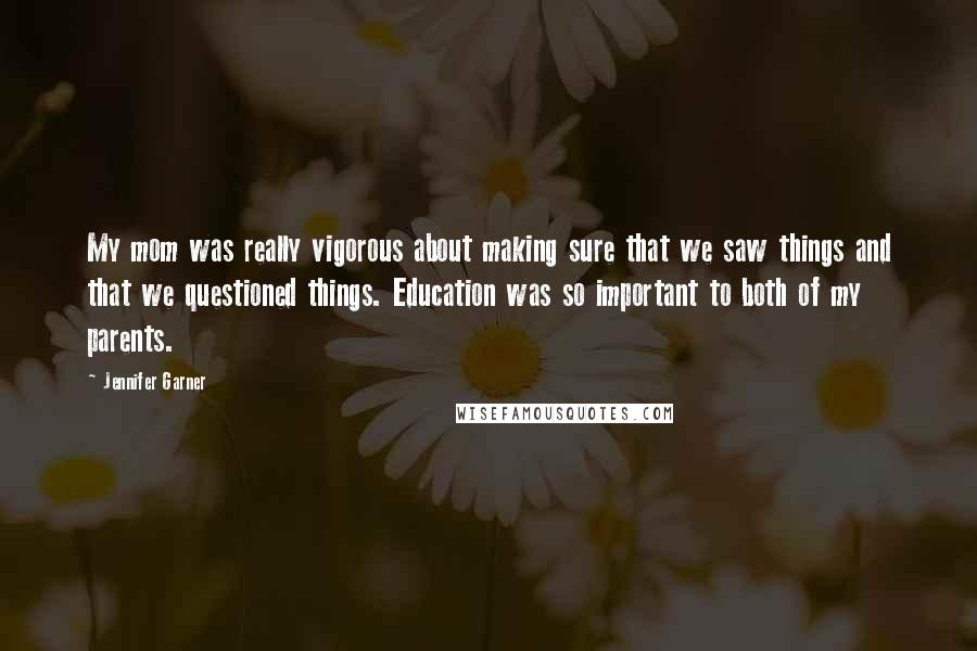 Jennifer Garner Quotes: My mom was really vigorous about making sure that we saw things and that we questioned things. Education was so important to both of my parents.