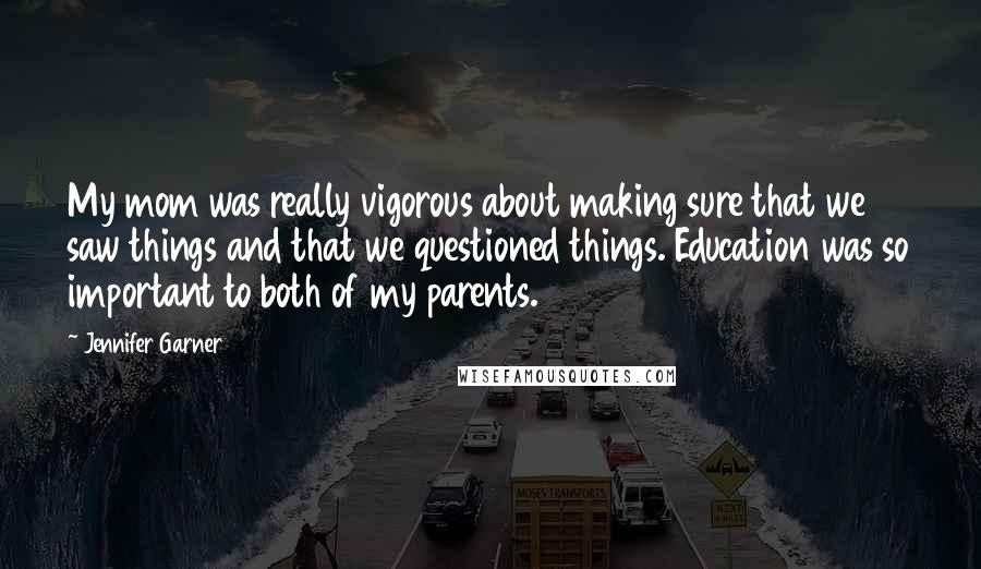 Jennifer Garner Quotes: My mom was really vigorous about making sure that we saw things and that we questioned things. Education was so important to both of my parents.