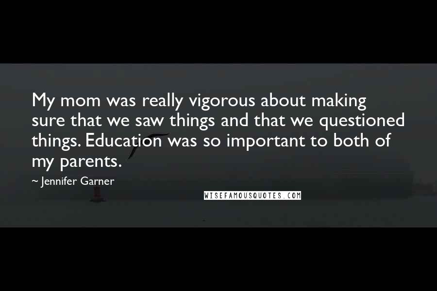 Jennifer Garner Quotes: My mom was really vigorous about making sure that we saw things and that we questioned things. Education was so important to both of my parents.