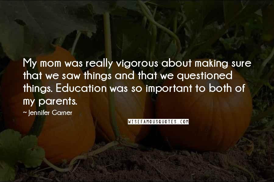 Jennifer Garner Quotes: My mom was really vigorous about making sure that we saw things and that we questioned things. Education was so important to both of my parents.