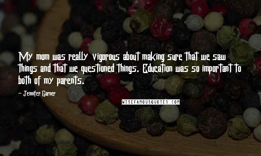 Jennifer Garner Quotes: My mom was really vigorous about making sure that we saw things and that we questioned things. Education was so important to both of my parents.