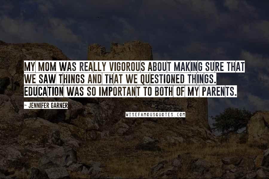 Jennifer Garner Quotes: My mom was really vigorous about making sure that we saw things and that we questioned things. Education was so important to both of my parents.