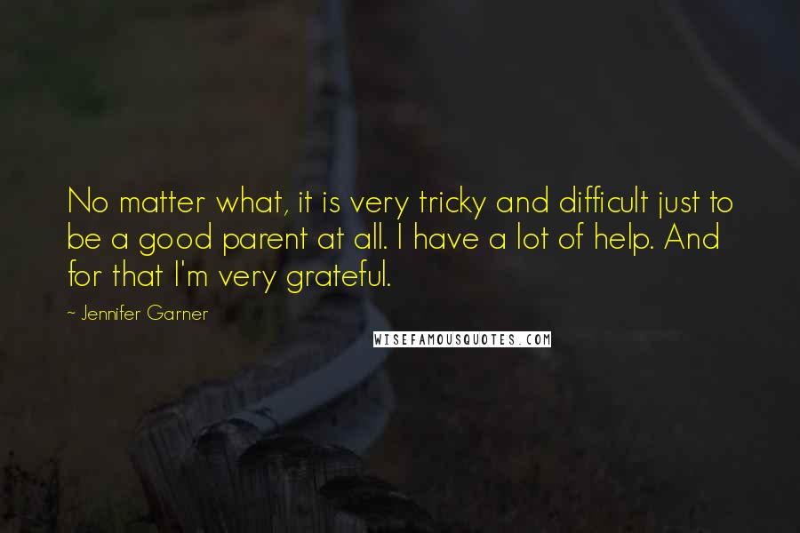 Jennifer Garner Quotes: No matter what, it is very tricky and difficult just to be a good parent at all. I have a lot of help. And for that I'm very grateful.