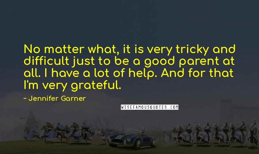 Jennifer Garner Quotes: No matter what, it is very tricky and difficult just to be a good parent at all. I have a lot of help. And for that I'm very grateful.