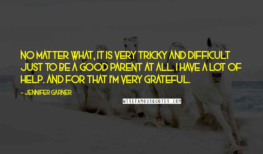 Jennifer Garner Quotes: No matter what, it is very tricky and difficult just to be a good parent at all. I have a lot of help. And for that I'm very grateful.