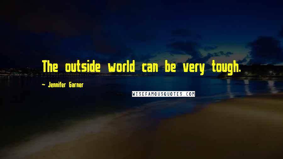Jennifer Garner Quotes: The outside world can be very tough.