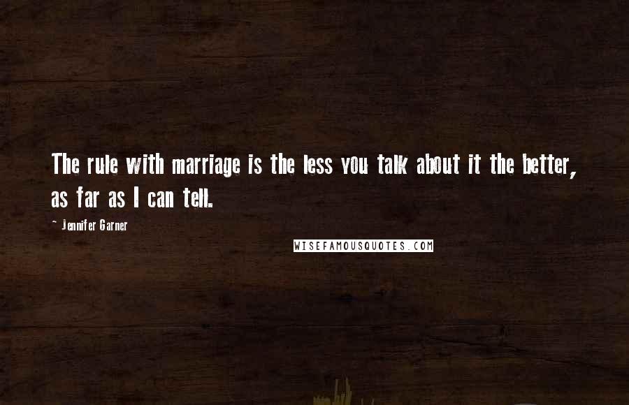 Jennifer Garner Quotes: The rule with marriage is the less you talk about it the better, as far as I can tell.