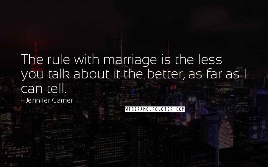 Jennifer Garner Quotes: The rule with marriage is the less you talk about it the better, as far as I can tell.