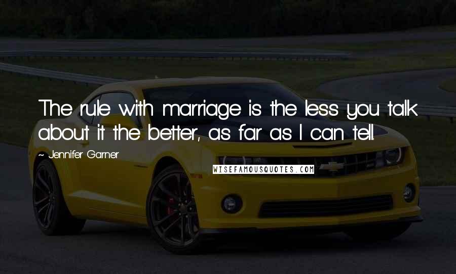 Jennifer Garner Quotes: The rule with marriage is the less you talk about it the better, as far as I can tell.