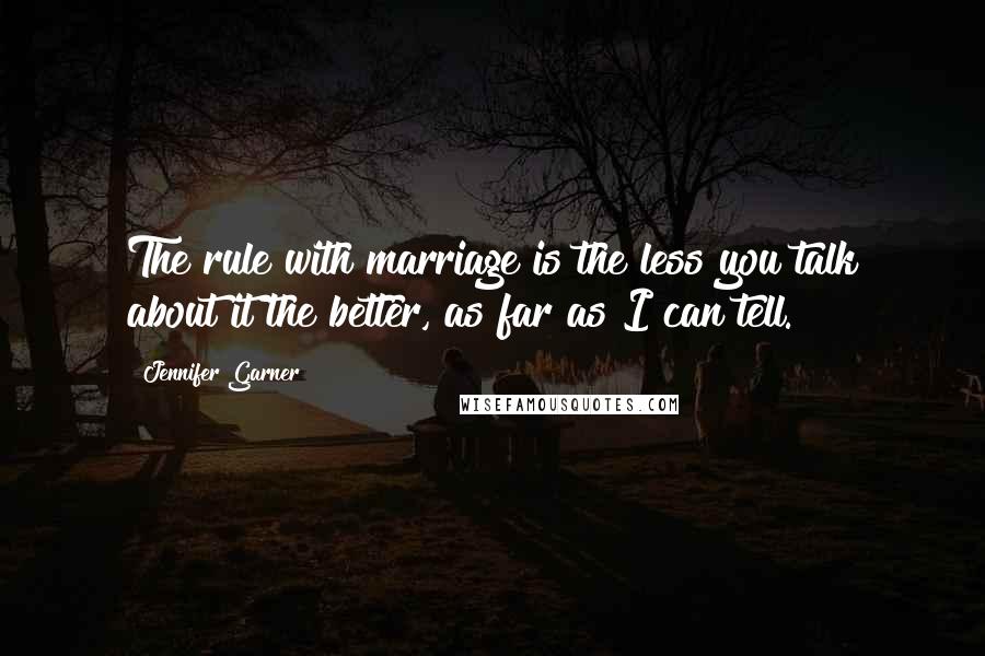 Jennifer Garner Quotes: The rule with marriage is the less you talk about it the better, as far as I can tell.