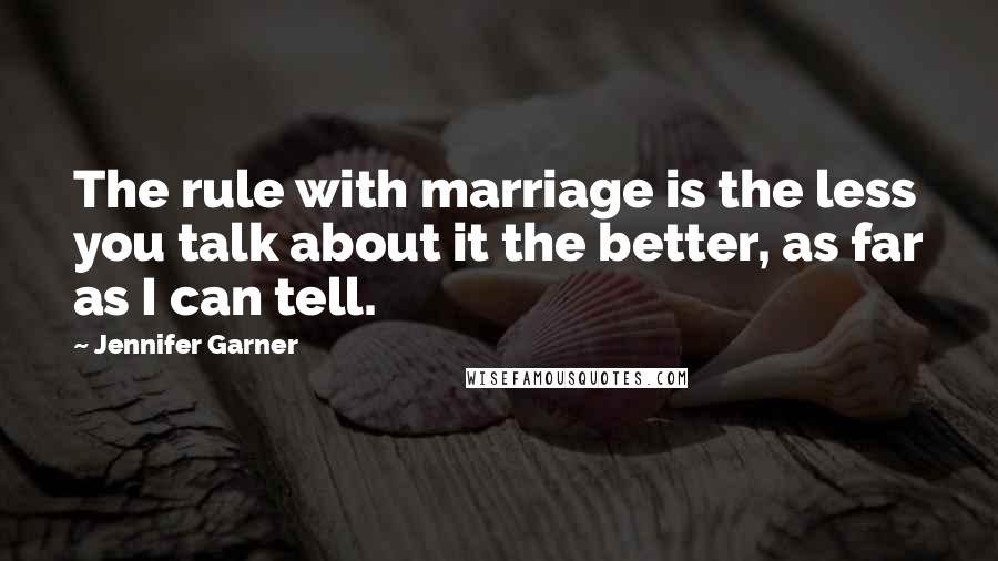 Jennifer Garner Quotes: The rule with marriage is the less you talk about it the better, as far as I can tell.