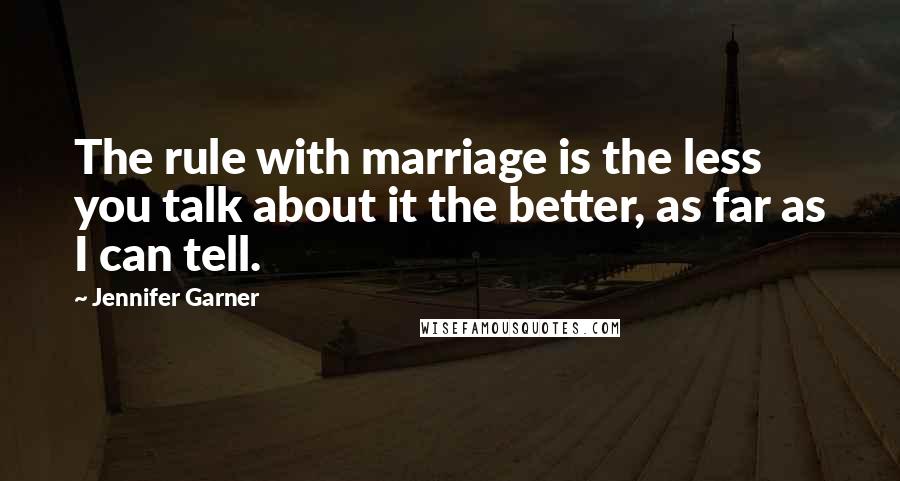 Jennifer Garner Quotes: The rule with marriage is the less you talk about it the better, as far as I can tell.