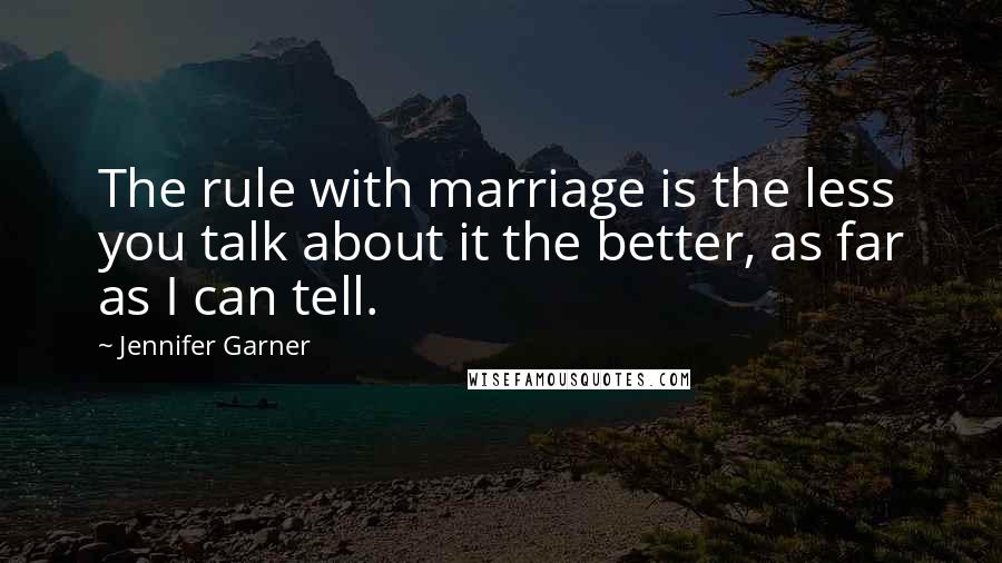 Jennifer Garner Quotes: The rule with marriage is the less you talk about it the better, as far as I can tell.