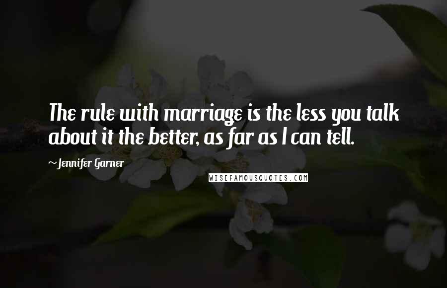 Jennifer Garner Quotes: The rule with marriage is the less you talk about it the better, as far as I can tell.