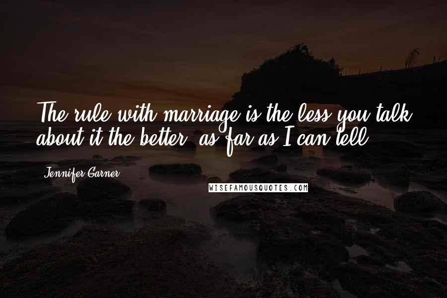 Jennifer Garner Quotes: The rule with marriage is the less you talk about it the better, as far as I can tell.