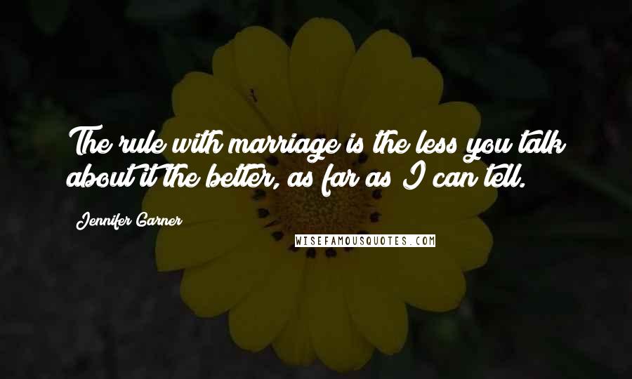 Jennifer Garner Quotes: The rule with marriage is the less you talk about it the better, as far as I can tell.