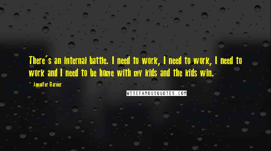 Jennifer Garner Quotes: There's an internal battle. I need to work, I need to work, I need to work and I need to be home with my kids and the kids win.