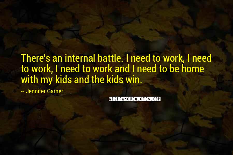 Jennifer Garner Quotes: There's an internal battle. I need to work, I need to work, I need to work and I need to be home with my kids and the kids win.