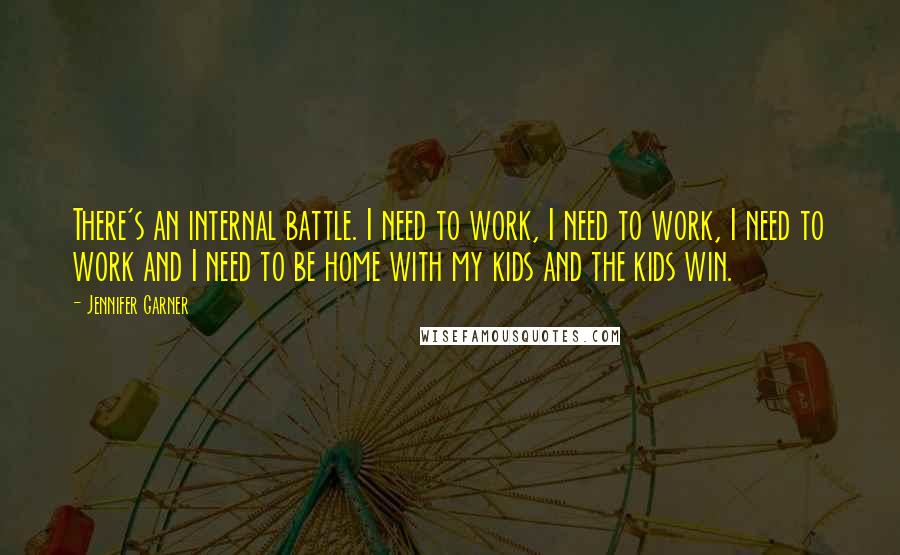 Jennifer Garner Quotes: There's an internal battle. I need to work, I need to work, I need to work and I need to be home with my kids and the kids win.