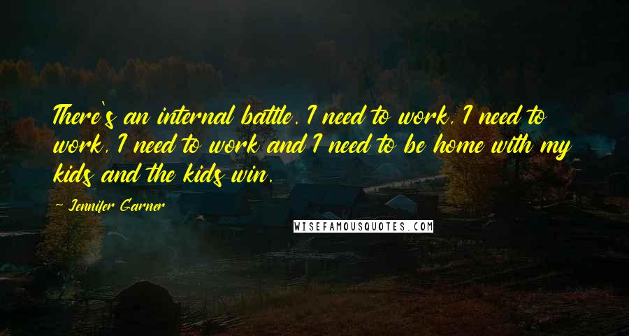 Jennifer Garner Quotes: There's an internal battle. I need to work, I need to work, I need to work and I need to be home with my kids and the kids win.