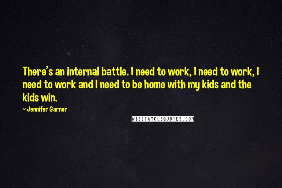 Jennifer Garner Quotes: There's an internal battle. I need to work, I need to work, I need to work and I need to be home with my kids and the kids win.