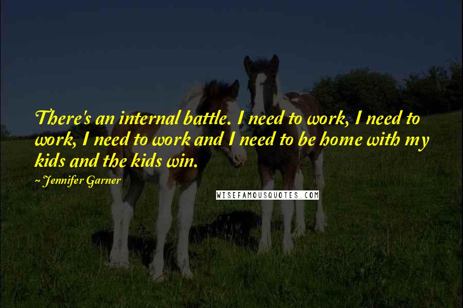 Jennifer Garner Quotes: There's an internal battle. I need to work, I need to work, I need to work and I need to be home with my kids and the kids win.