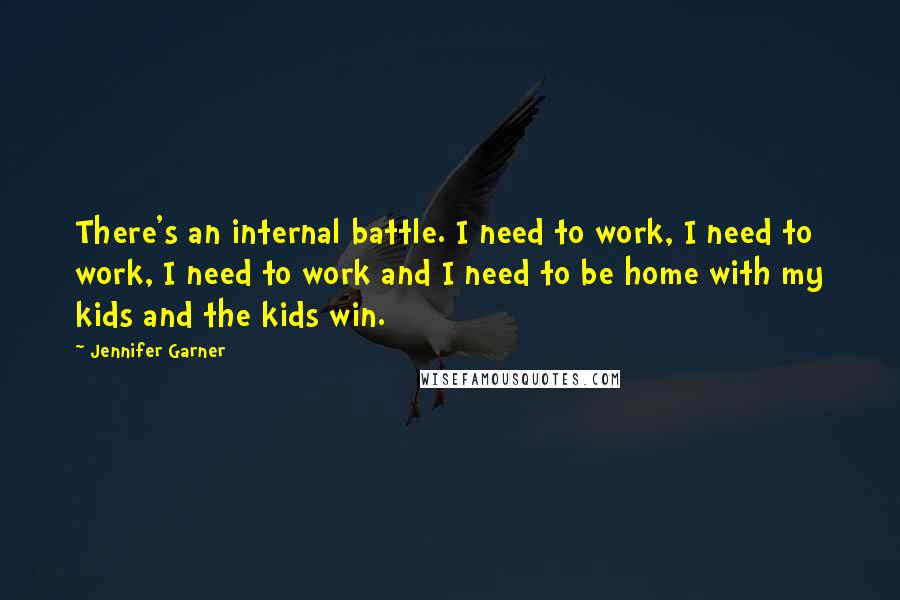 Jennifer Garner Quotes: There's an internal battle. I need to work, I need to work, I need to work and I need to be home with my kids and the kids win.