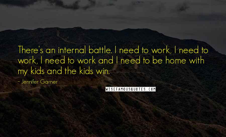 Jennifer Garner Quotes: There's an internal battle. I need to work, I need to work, I need to work and I need to be home with my kids and the kids win.