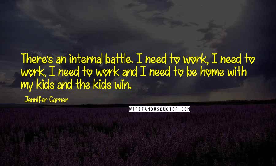 Jennifer Garner Quotes: There's an internal battle. I need to work, I need to work, I need to work and I need to be home with my kids and the kids win.