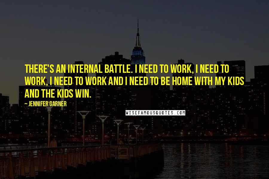 Jennifer Garner Quotes: There's an internal battle. I need to work, I need to work, I need to work and I need to be home with my kids and the kids win.