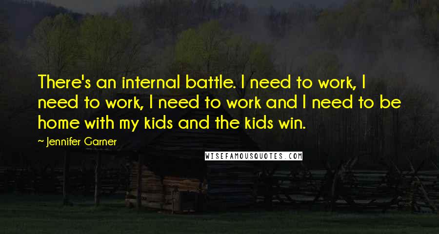 Jennifer Garner Quotes: There's an internal battle. I need to work, I need to work, I need to work and I need to be home with my kids and the kids win.