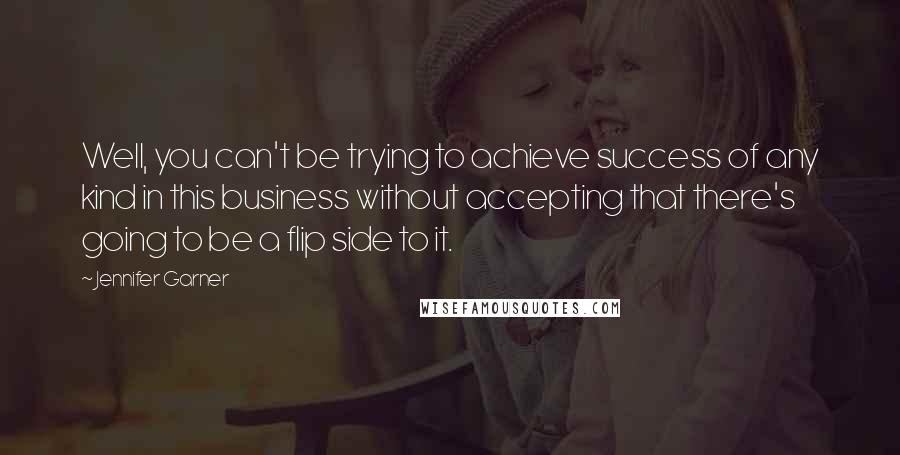Jennifer Garner Quotes: Well, you can't be trying to achieve success of any kind in this business without accepting that there's going to be a flip side to it.