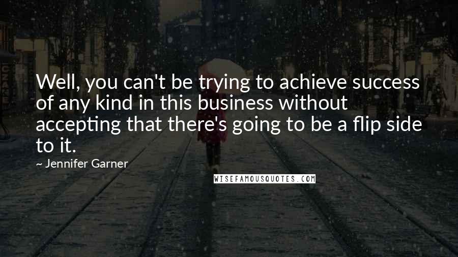 Jennifer Garner Quotes: Well, you can't be trying to achieve success of any kind in this business without accepting that there's going to be a flip side to it.