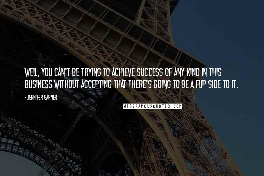 Jennifer Garner Quotes: Well, you can't be trying to achieve success of any kind in this business without accepting that there's going to be a flip side to it.