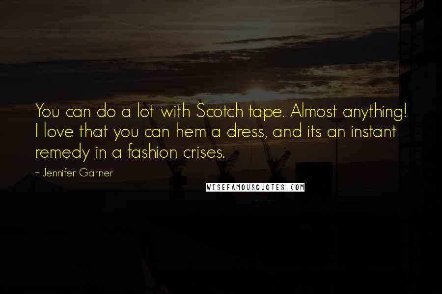 Jennifer Garner Quotes: You can do a lot with Scotch tape. Almost anything! I love that you can hem a dress, and its an instant remedy in a fashion crises.